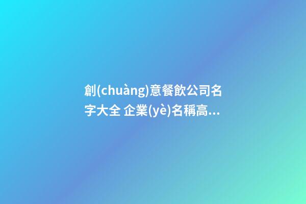創(chuàng)意餐飲公司名字大全 企業(yè)名稱高級(jí)潮流寶典,起名之家-第1張-公司起名-玄機(jī)派